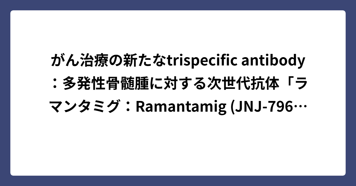 がん治療の新たなtrispecific antibody：多発性骨髄腫に対する次世代抗体「ラマンタミグ：Ramantamig (JNJ ...