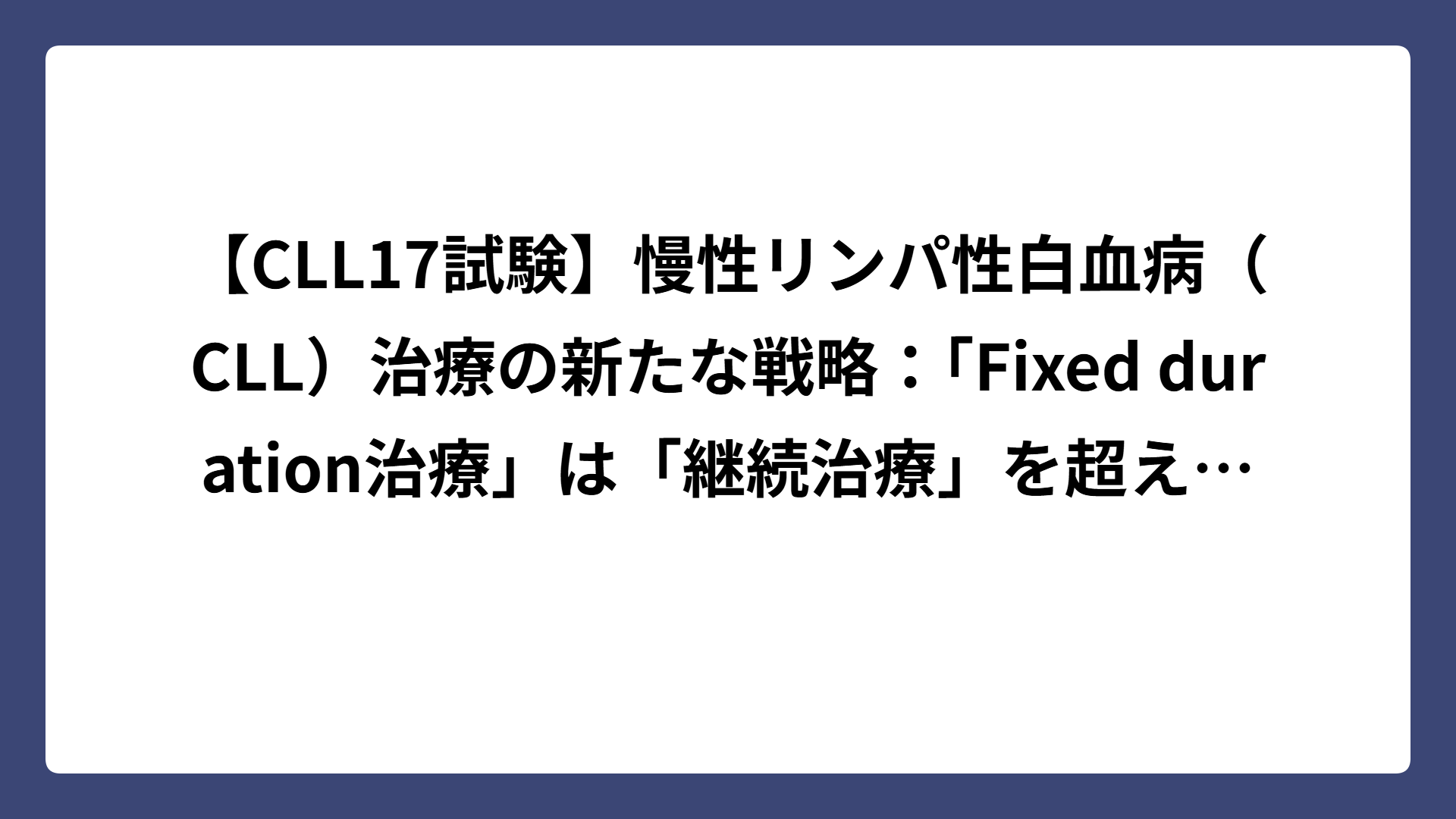 【CLL17試験】慢性リンパ性白血病（CLL）治療の新たな戦略：「Fixed duration治療」は「継続治療」を超えられるか ...