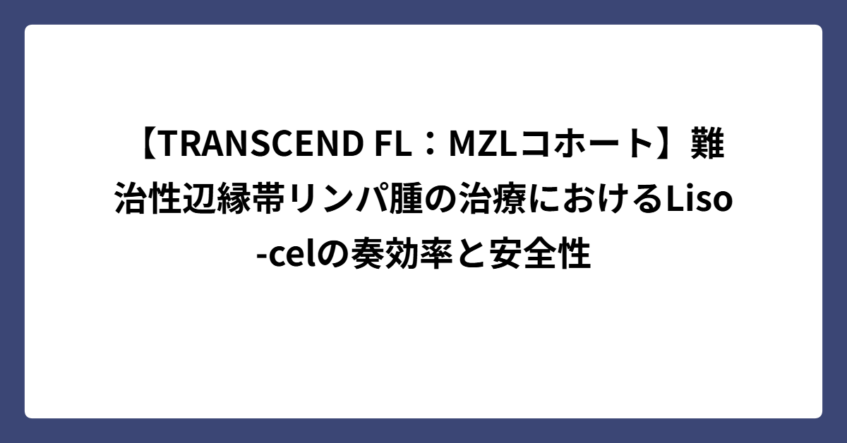 【TRANSCEND FL：MZLコホート】難治性辺縁帯リンパ腫の治療におけるLiso-celの奏効率と安全性 - サイエンスと治療薬の世界